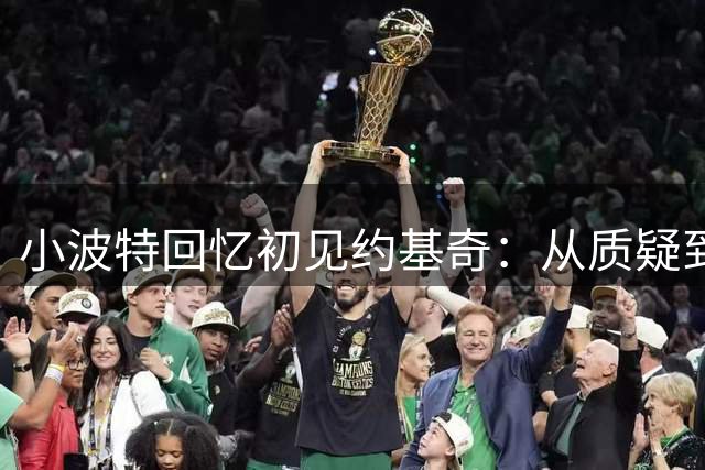 小波特回忆初见约基奇：从质疑到惊叹的转变历程