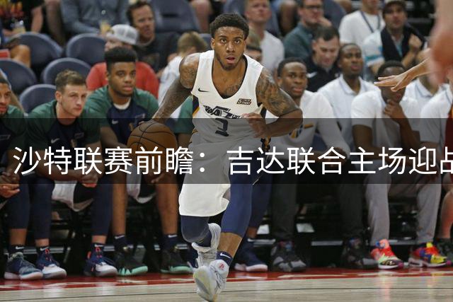 沙特联赛前瞻：吉达联合主场迎战弱旅哈森姆，主队或轻松取胜